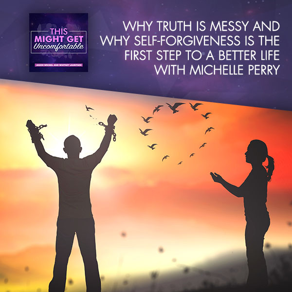 Truth Is Messy: Why Self-Forgiveness Is The First Step To A Better Life With Michelle Perry
