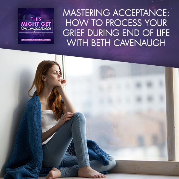 Mastering Acceptance: How To Process Your Grief During End Of Life With Beth Cavenaugh
