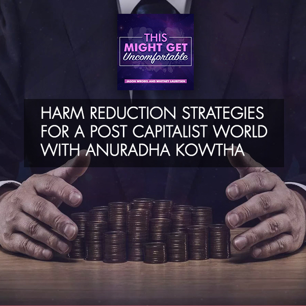 Harm Reduction Strategies For A Post Capitalist World With Anuradha Kowtha