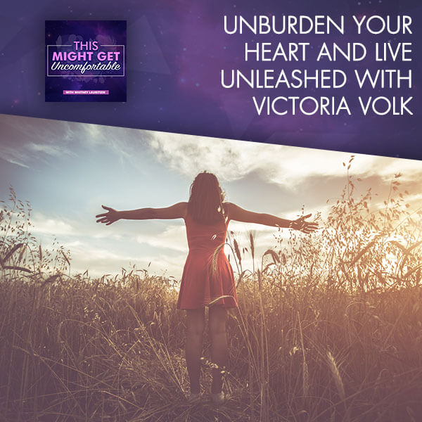 Unburden Your Heart And Live Unleashed With Victoria Volk