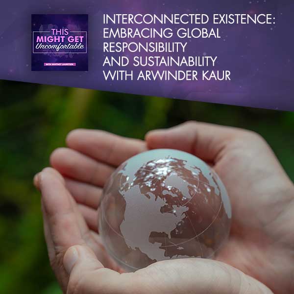 Interconnected Existence: Embracing Global Responsibility And Sustainability With Arwinder Kaur